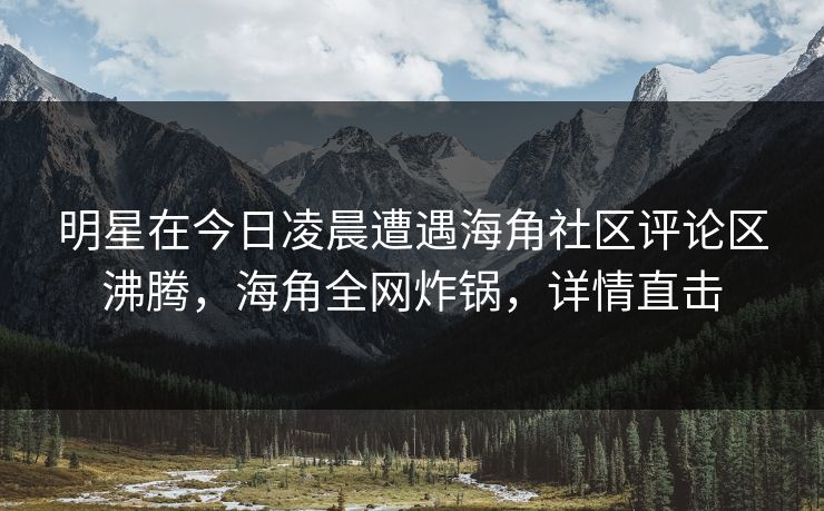 明星在今日凌晨遭遇海角社区评论区沸腾，海角全网炸锅，详情直击