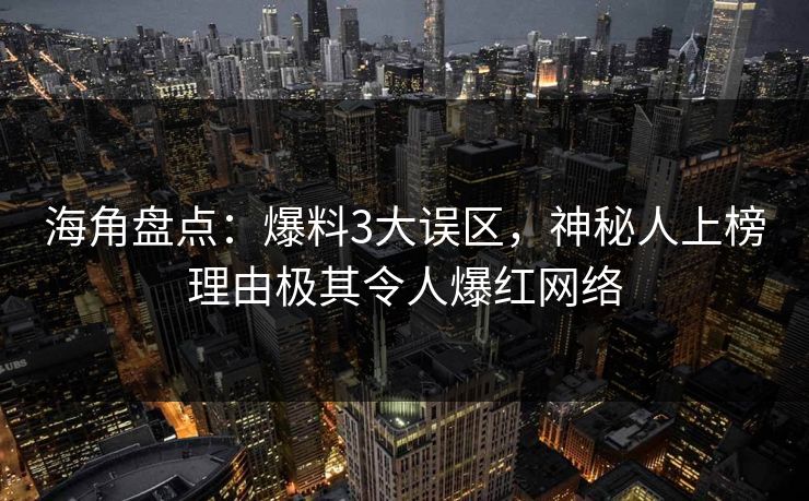 海角盘点：爆料3大误区，神秘人上榜理由极其令人爆红网络