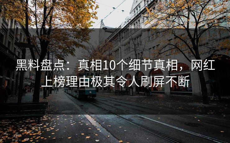 黑料盘点：真相10个细节真相，网红上榜理由极其令人刷屏不断
