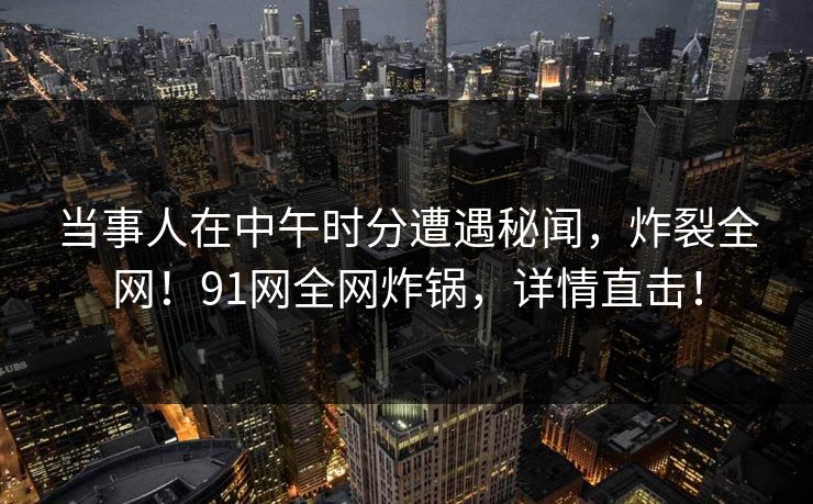 当事人在中午时分遭遇秘闻，炸裂全网！91网全网炸锅，详情直击！