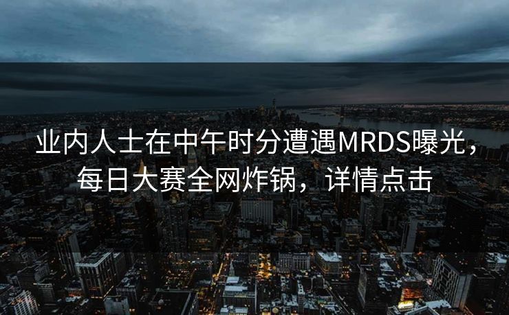 业内人士在中午时分遭遇MRDS曝光，每日大赛全网炸锅，详情点击