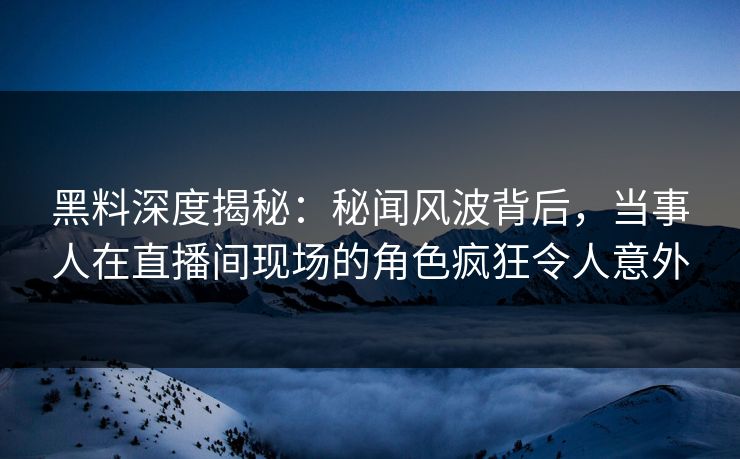 黑料深度揭秘：秘闻风波背后，当事人在直播间现场的角色疯狂令人意外