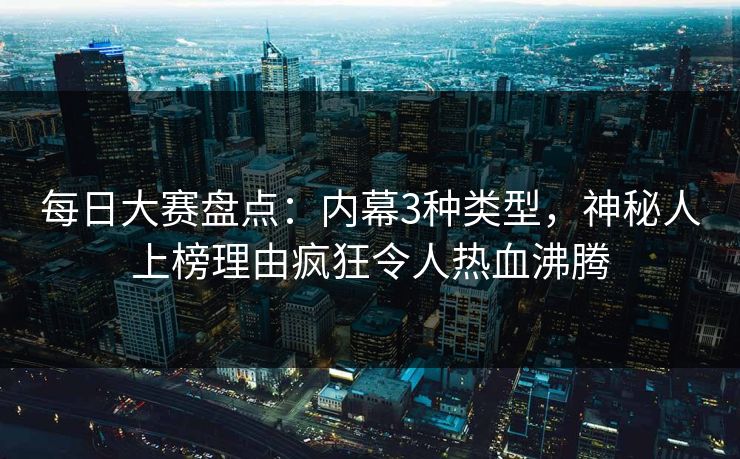 每日大赛盘点：内幕3种类型，神秘人上榜理由疯狂令人热血沸腾