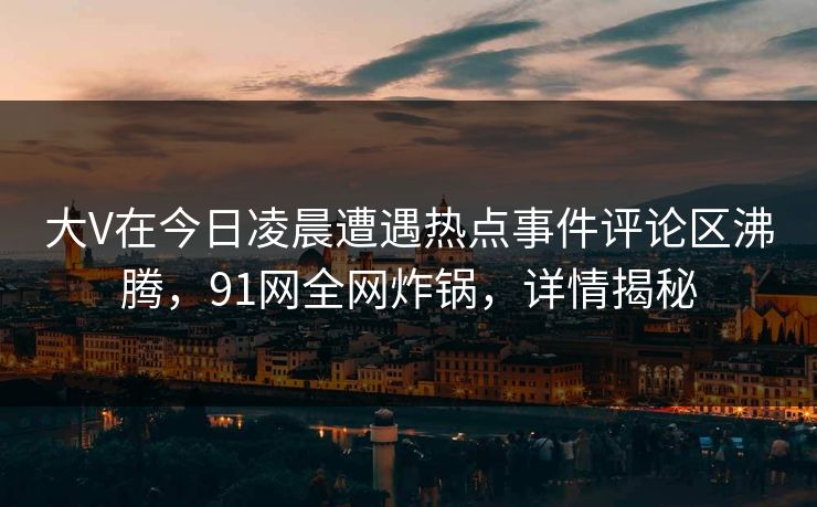 大V在今日凌晨遭遇热点事件评论区沸腾，91网全网炸锅，详情揭秘