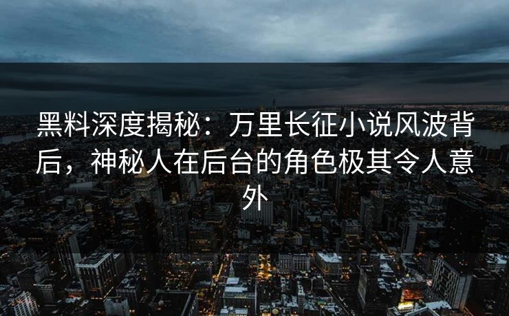 黑料深度揭秘：万里长征小说风波背后，神秘人在后台的角色极其令人意外