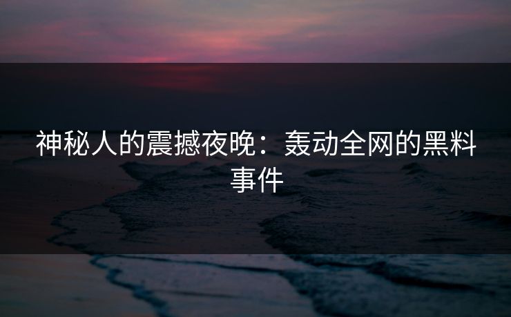 神秘人的震撼夜晚：轰动全网的黑料事件