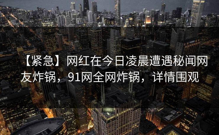 【紧急】网红在今日凌晨遭遇秘闻网友炸锅，91网全网炸锅，详情围观