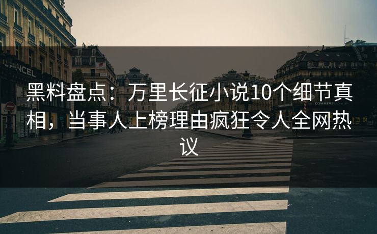 黑料盘点：万里长征小说10个细节真相，当事人上榜理由疯狂令人全网热议