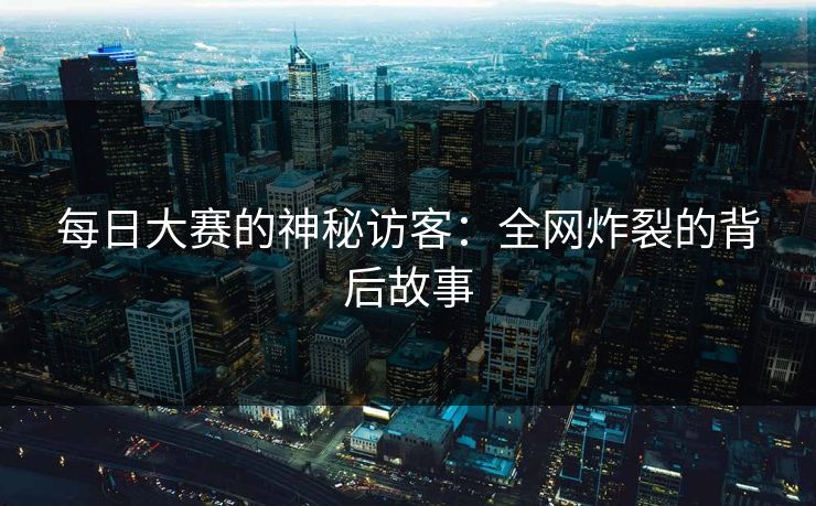 每日大赛的神秘访客：全网炸裂的背后故事