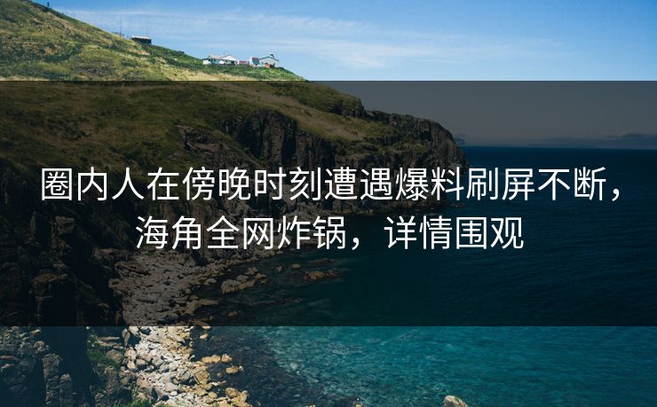 圈内人在傍晚时刻遭遇爆料刷屏不断，海角全网炸锅，详情围观