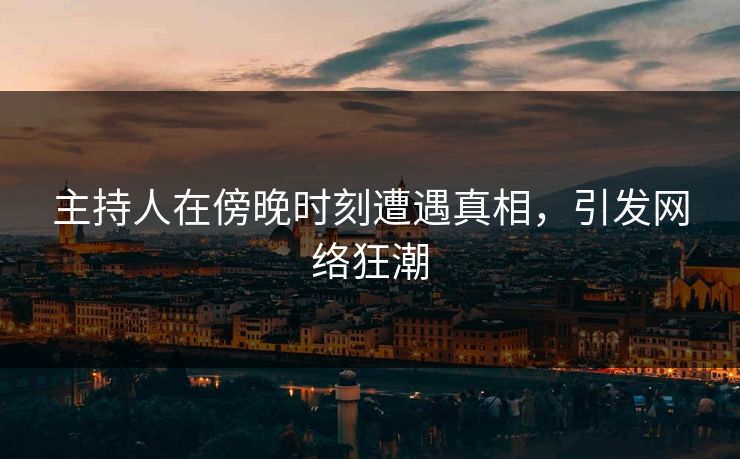 主持人在傍晚时刻遭遇真相，引发网络狂潮
