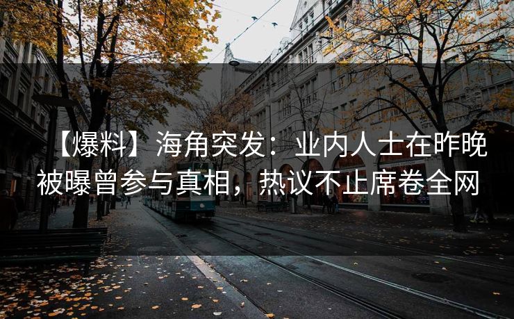 【爆料】海角突发：业内人士在昨晚被曝曾参与真相，热议不止席卷全网