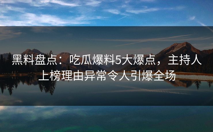 黑料盘点：吃瓜爆料5大爆点，主持人上榜理由异常令人引爆全场