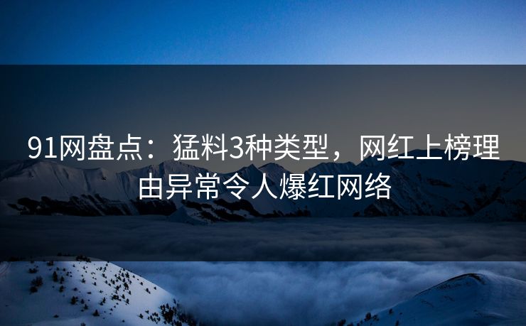 91网盘点：猛料3种类型，网红上榜理由异常令人爆红网络