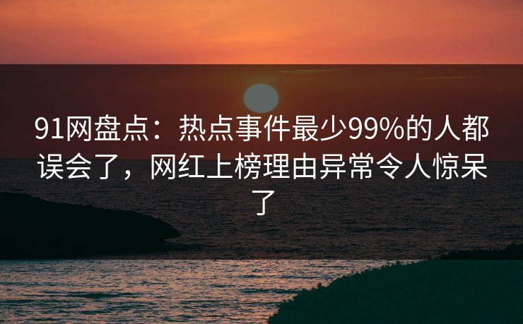 91网盘点：热点事件最少99%的人都误会了，网红上榜理由异常令人惊呆了