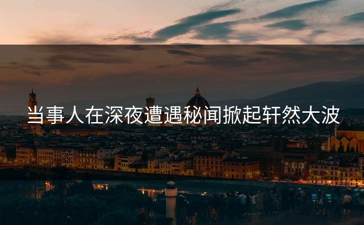 当事人在深夜遭遇秘闻掀起轩然大波