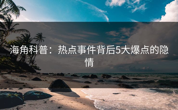 海角科普：热点事件背后5大爆点的隐情
