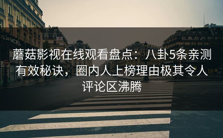 蘑菇影视在线观看盘点：八卦5条亲测有效秘诀，圈内人上榜理由极其令人评论区沸腾