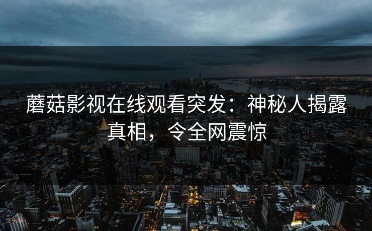 蘑菇影视在线观看突发：神秘人揭露真相，令全网震惊
