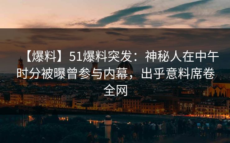 【爆料】51爆料突发：神秘人在中午时分被曝曾参与内幕，出乎意料席卷全网