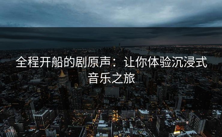 全程开船的剧原声：让你体验沉浸式音乐之旅