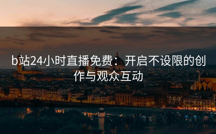 b站24小时直播免费：开启不设限的创作与观众互动