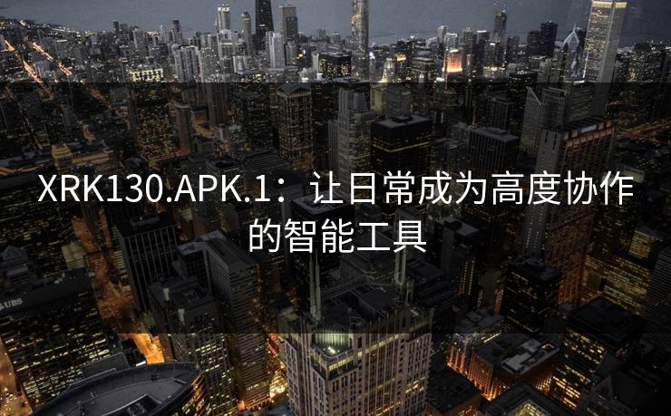 XRK130.APK.1：让日常成为高度协作的智能工具