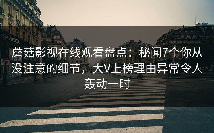 蘑菇影视在线观看盘点：秘闻7个你从没注意的细节，大V上榜理由异常令人轰动一时
