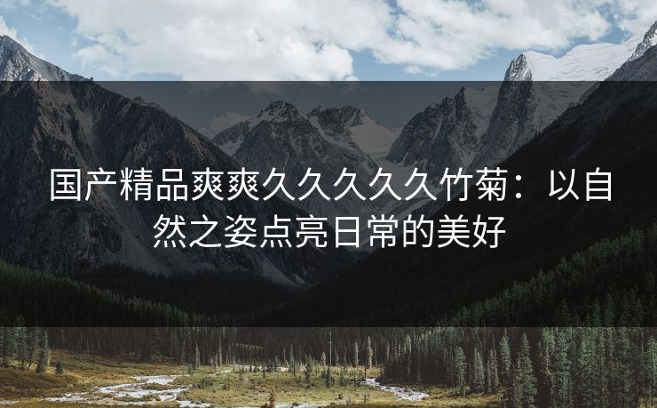 国产精品爽爽久久久久久竹菊：以自然之姿点亮日常的美好