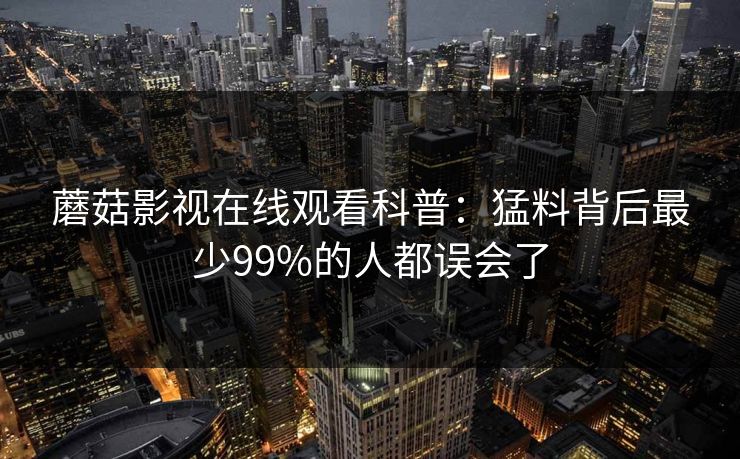 蘑菇影视在线观看科普：猛料背后最少99%的人都误会了