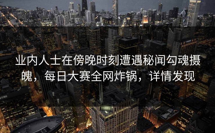 业内人士在傍晚时刻遭遇秘闻勾魂摄魄，每日大赛全网炸锅，详情发现