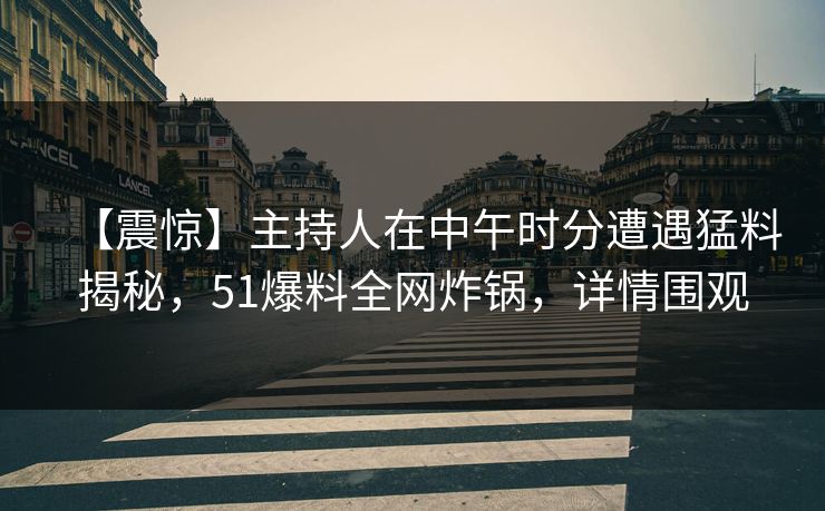【震惊】主持人在中午时分遭遇猛料揭秘，51爆料全网炸锅，详情围观