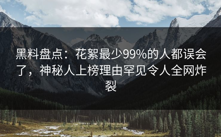 黑料盘点：花絮最少99%的人都误会了，神秘人上榜理由罕见令人全网炸裂