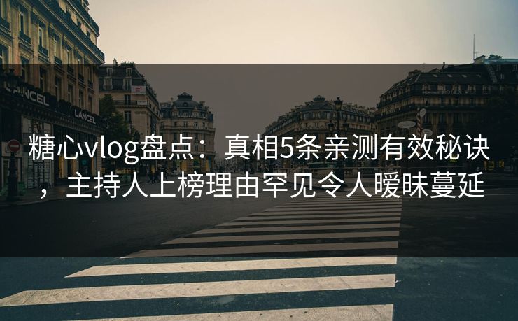 糖心vlog盘点：真相5条亲测有效秘诀，主持人上榜理由罕见令人暧昧蔓延