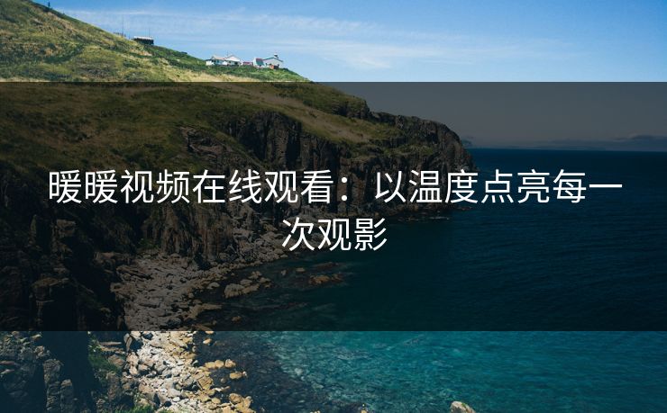 暖暖视频在线观看：以温度点亮每一次观影