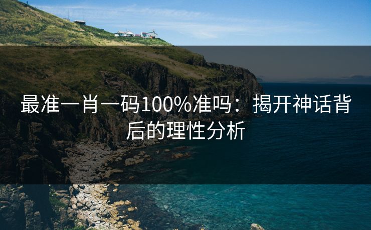 最准一肖一码100%准吗：揭开神话背后的理性分析