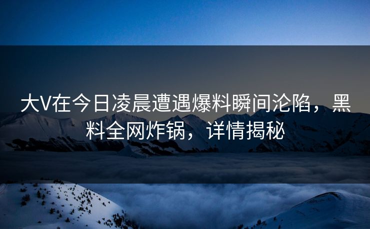 大V在今日凌晨遭遇爆料瞬间沦陷，黑料全网炸锅，详情揭秘