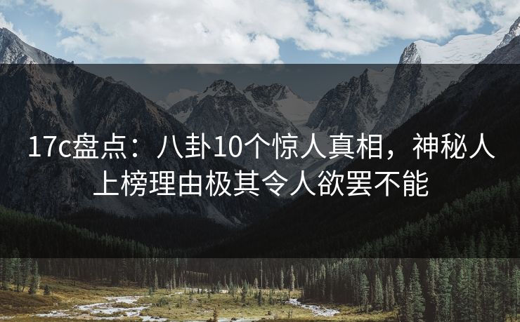 17c盘点：八卦10个惊人真相，神秘人上榜理由极其令人欲罢不能