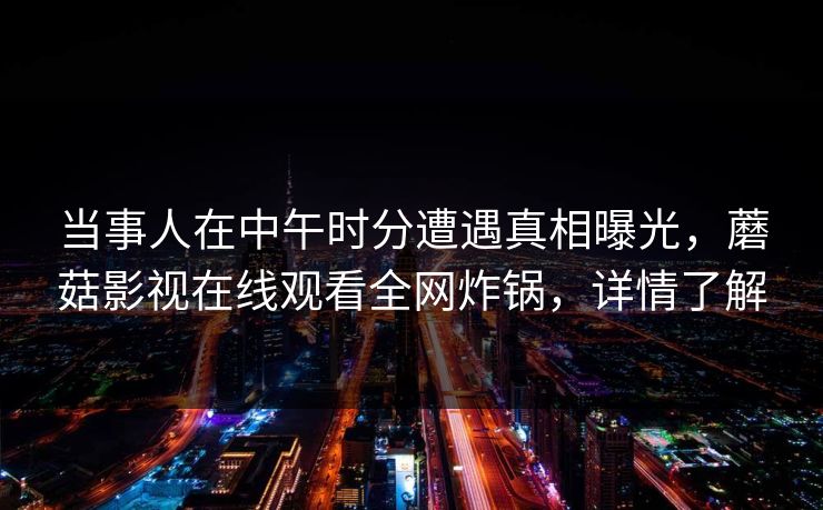 当事人在中午时分遭遇真相曝光，蘑菇影视在线观看全网炸锅，详情了解