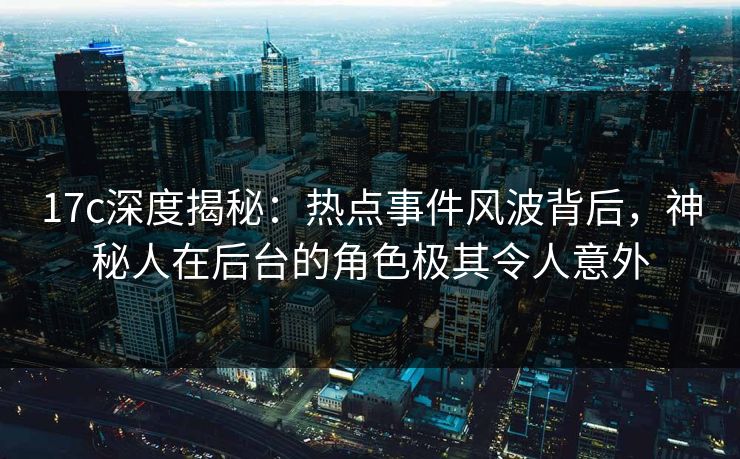 17c深度揭秘：热点事件风波背后，神秘人在后台的角色极其令人意外