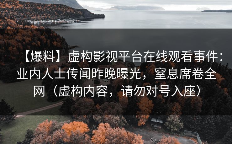 【爆料】虚构影视平台在线观看事件：业内人士传闻昨晚曝光，窒息席卷全网（虚构内容，请勿对号入座）