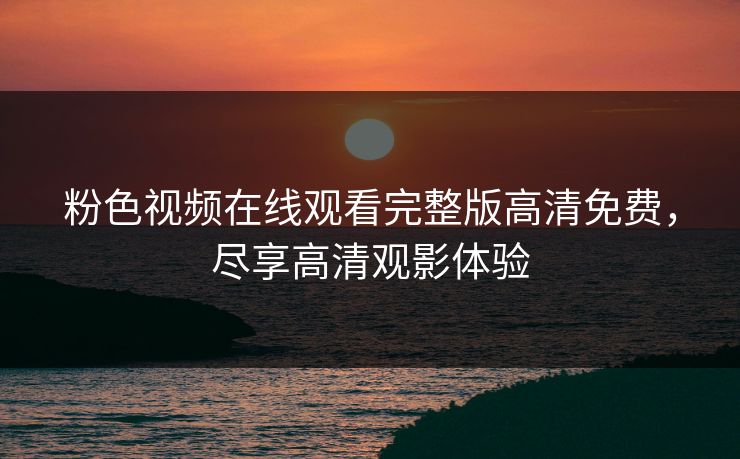 粉色视频在线观看完整版高清免费，尽享高清观影体验