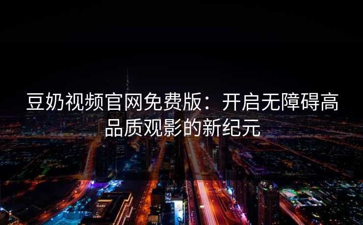 豆奶视频官网免费版：开启无障碍高品质观影的新纪元