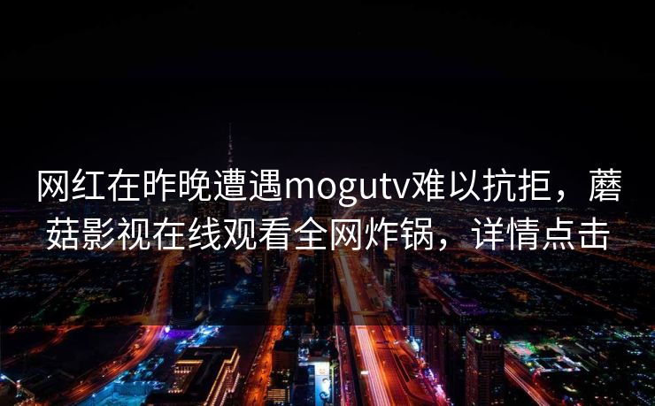 网红在昨晚遭遇mogutv难以抗拒，蘑菇影视在线观看全网炸锅，详情点击