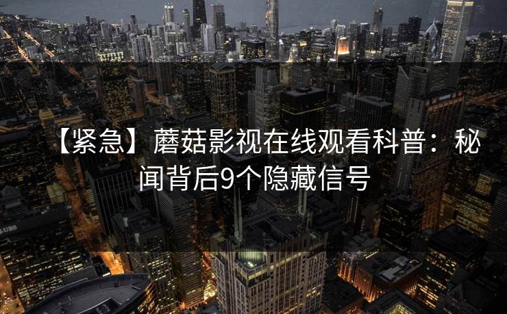 【紧急】蘑菇影视在线观看科普：秘闻背后9个隐藏信号