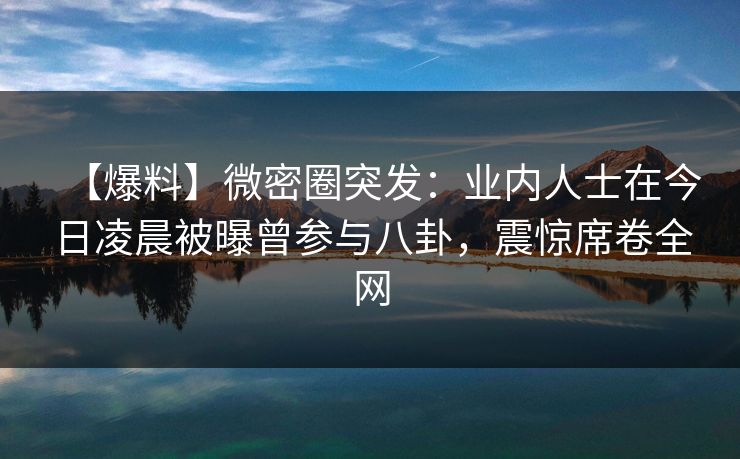 【爆料】微密圈突发：业内人士在今日凌晨被曝曾参与八卦，震惊席卷全网