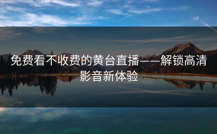 免费看不收费的黄台直播——解锁高清影音新体验 免费看不收费的黄台直播——解锁高清影音新体验