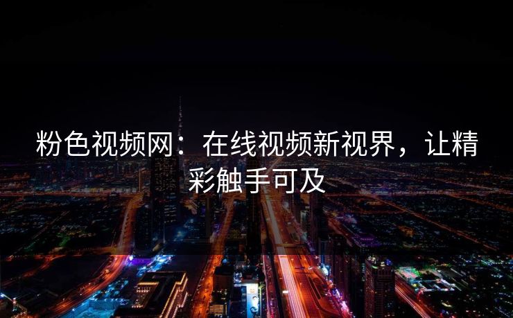 粉色视频网：在线视频新视界，让精彩触手可及