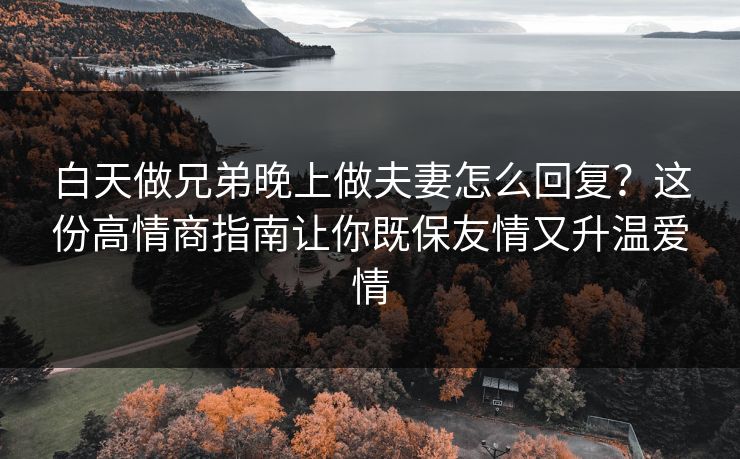 白天做兄弟晚上做夫妻怎么回复？这份高情商指南让你既保友情又升温爱情