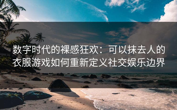 数字时代的裸感狂欢：可以抹去人的衣服游戏如何重新定义社交娱乐边界